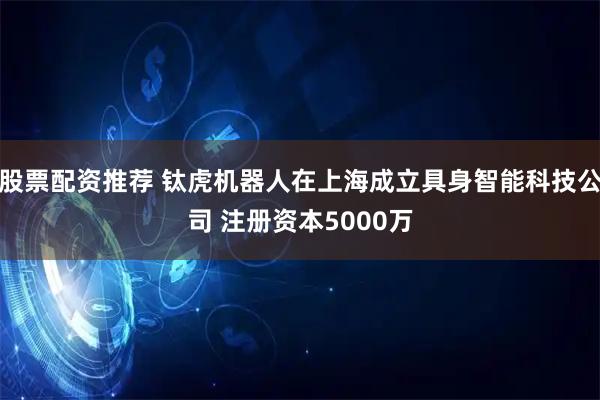 股票配资推荐 钛虎机器人在上海成立具身智能科技公司 注册资本5000万