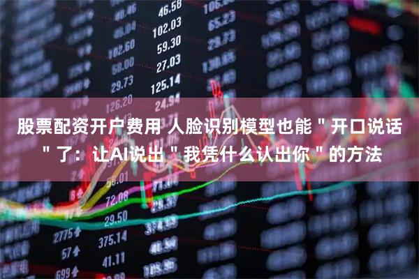 股票配资开户费用 人脸识别模型也能＂开口说话＂了：让AI说出＂我凭什么认出你＂的方法