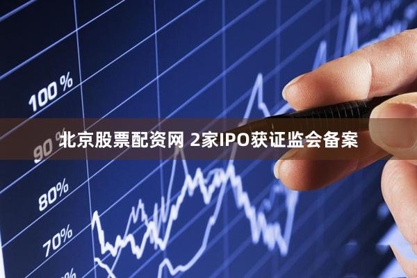 北京股票配资网 2家IPO获证监会备案